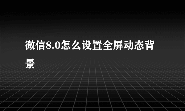 微信8.0怎么设置全屏动态背景