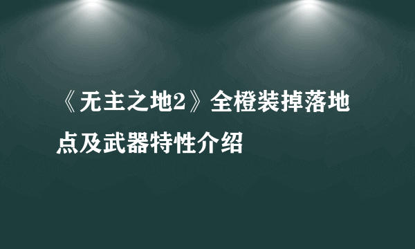 《无主之地2》全橙装掉落地点及武器特性介绍