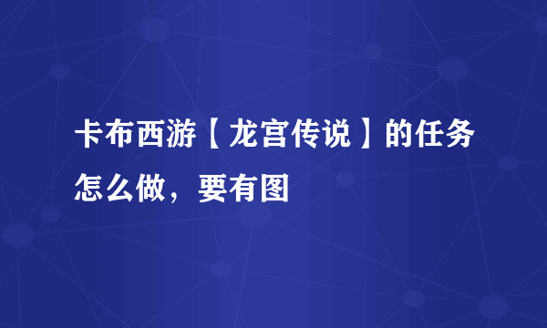 卡布西游【龙宫传说】的任务怎么做，要有图