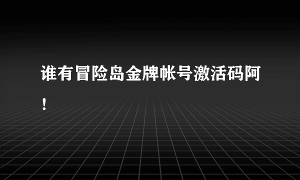 谁有冒险岛金牌帐号激活码阿！