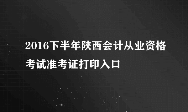 2016下半年陕西会计从业资格考试准考证打印入口