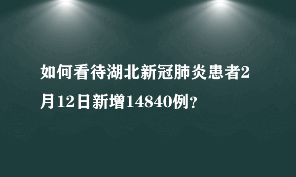 如何看待湖北新冠肺炎患者2月12日新增14840例？