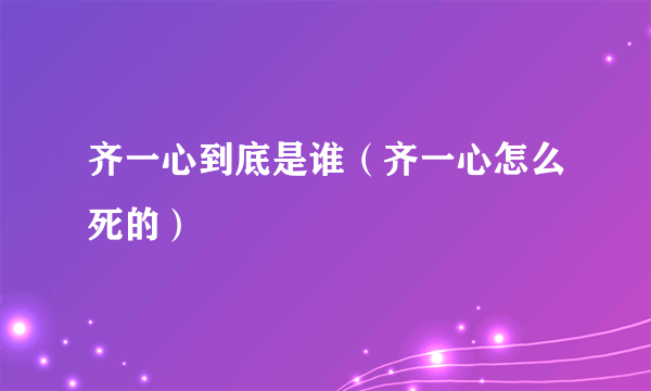 齐一心到底是谁（齐一心怎么死的）