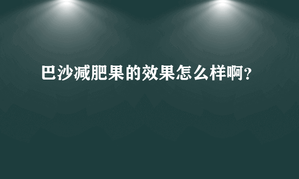 巴沙减肥果的效果怎么样啊？