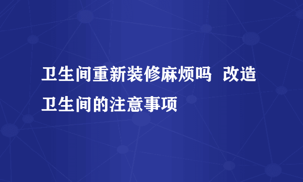 卫生间重新装修麻烦吗  改造卫生间的注意事项