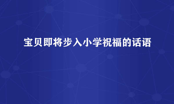 宝贝即将步入小学祝福的话语