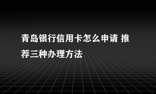 青岛银行信用卡怎么申请 推荐三种办理方法