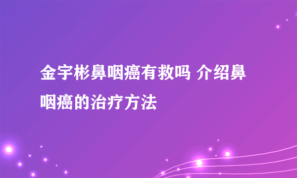 金宇彬鼻咽癌有救吗 介绍鼻咽癌的治疗方法