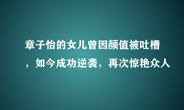 章子怡的女儿曾因颜值被吐槽，如今成功逆袭，再次惊艳众人