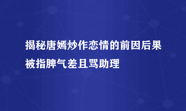 揭秘唐嫣炒作恋情的前因后果被指脾气差且骂助理