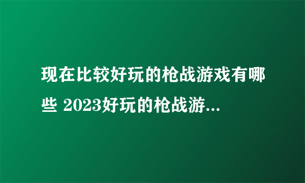 现在比较好玩的枪战游戏有哪些 2023好玩的枪战游戏排行榜