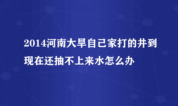 2014河南大旱自己家打的井到现在还抽不上来水怎么办