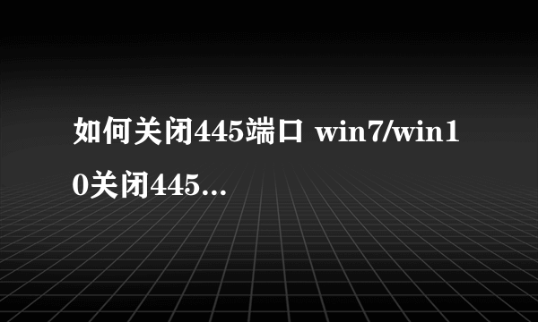 如何关闭445端口 win7/win10关闭445端口的方法图解