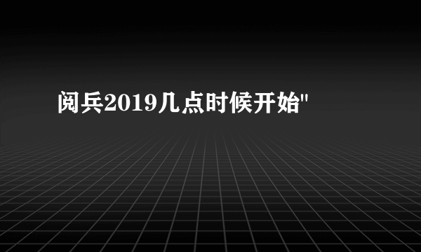 阅兵2019几点时候开始