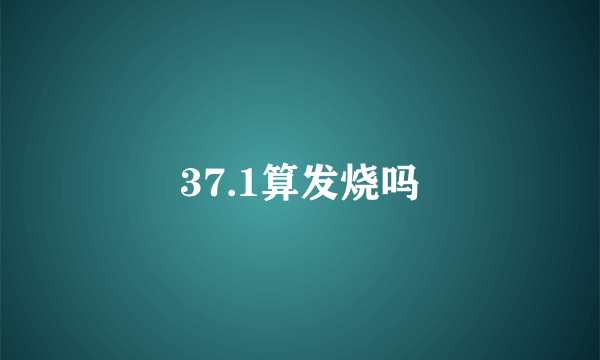 37.1算发烧吗