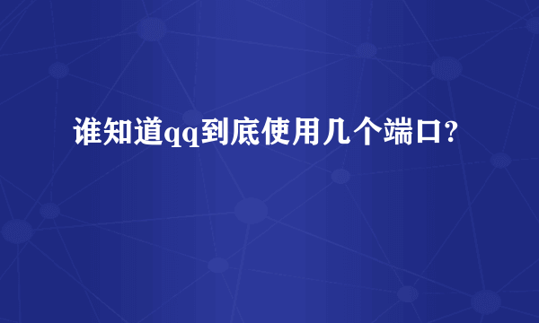 谁知道qq到底使用几个端口?