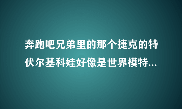 奔跑吧兄弟里的那个捷克的特伏尔基科娃好像是世界模特冠军怎么百度查不到她