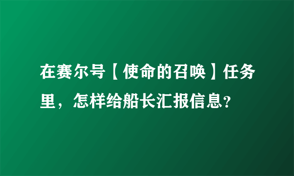 在赛尔号【使命的召唤】任务里，怎样给船长汇报信息？