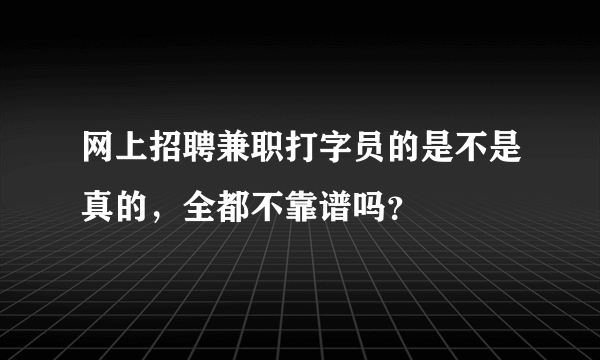 网上招聘兼职打字员的是不是真的，全都不靠谱吗？