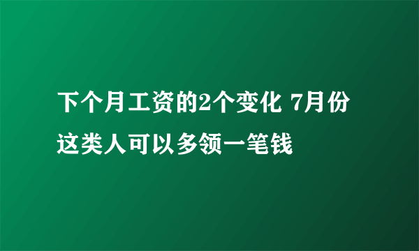 下个月工资的2个变化 7月份这类人可以多领一笔钱