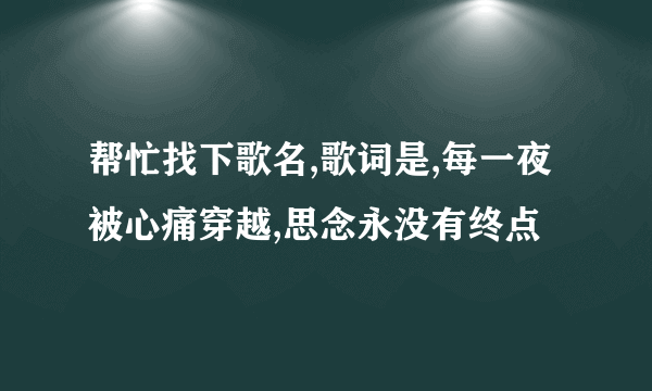 帮忙找下歌名,歌词是,每一夜被心痛穿越,思念永没有终点