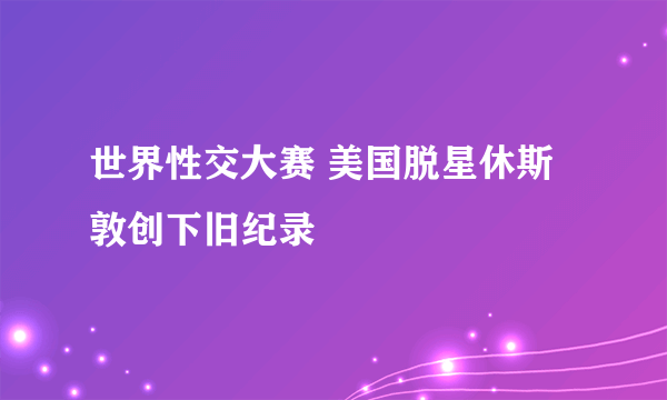 世界性交大赛 美国脱星休斯敦创下旧纪录