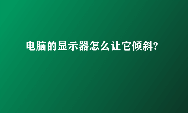 电脑的显示器怎么让它倾斜?