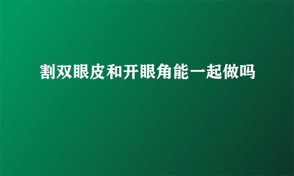 割双眼皮和开眼角能一起做吗