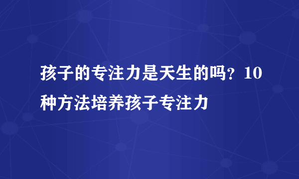 孩子的专注力是天生的吗？10种方法培养孩子专注力