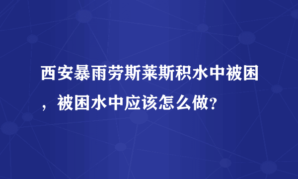 西安暴雨劳斯莱斯积水中被困，被困水中应该怎么做？