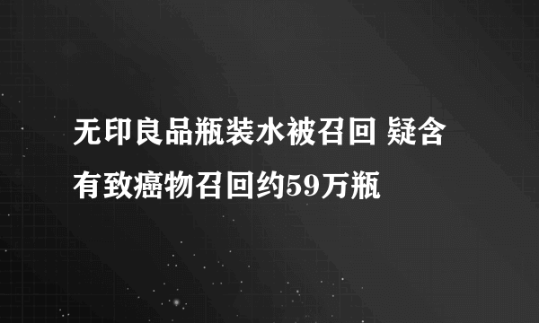 无印良品瓶装水被召回 疑含有致癌物召回约59万瓶