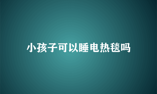 小孩子可以睡电热毯吗