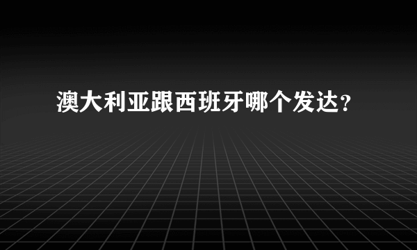 澳大利亚跟西班牙哪个发达？