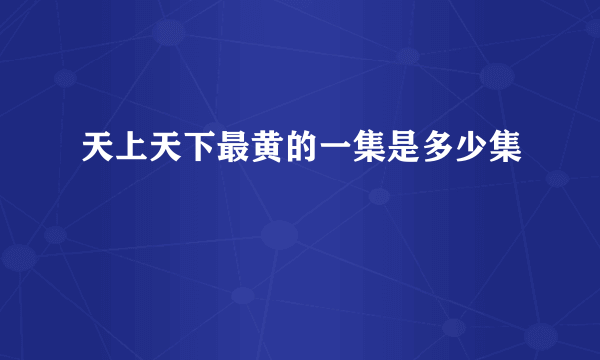 天上天下最黄的一集是多少集