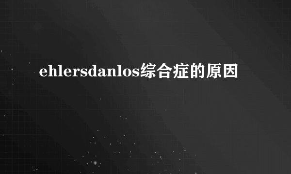 ehlersdanlos综合症的原因