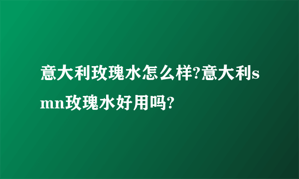 意大利玫瑰水怎么样?意大利smn玫瑰水好用吗?