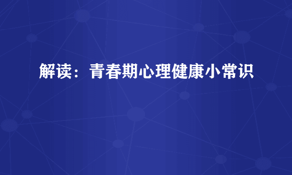 解读：青春期心理健康小常识