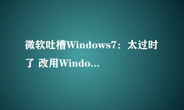 微软吐槽Windows7：太过时了 改用Windows10吧！