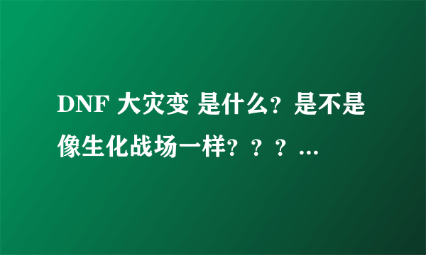 DNF 大灾变 是什么？是不是像生化战场一样？？？求解释！！