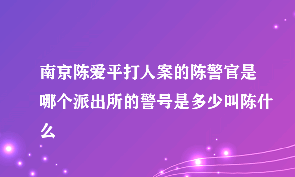 南京陈爱平打人案的陈警官是哪个派出所的警号是多少叫陈什么