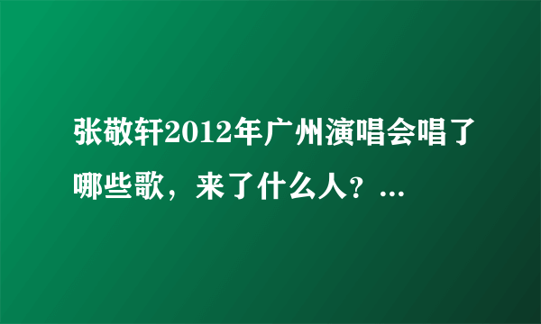 张敬轩2012年广州演唱会唱了哪些歌，来了什么人？拜托了各位 谢谢