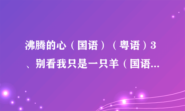 沸腾的心（国语）（粤语）3、别看我只是一只羊（国语）（粤语）（杨沛宜）2、奇思妙想喜羊羊3、小时候...