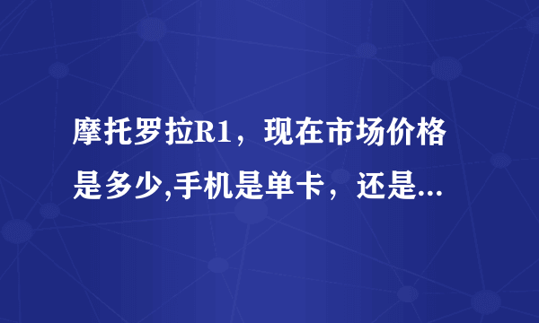 摩托罗拉R1，现在市场价格是多少,手机是单卡，还是双卡的?