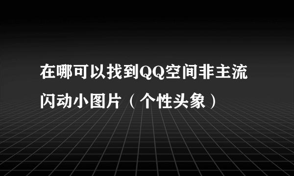 在哪可以找到QQ空间非主流闪动小图片（个性头象）