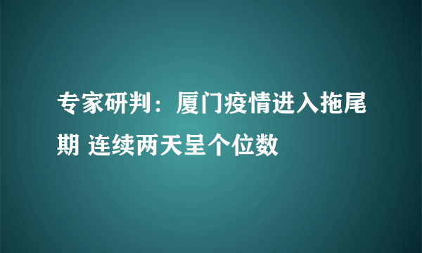 专家研判：厦门疫情进入拖尾期 连续两天呈个位数