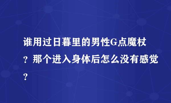 谁用过日暮里的男性G点魔杖？那个进入身体后怎么没有感觉？