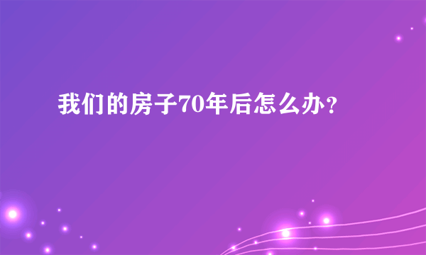 我们的房子70年后怎么办？