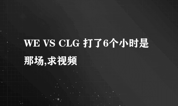 WE VS CLG 打了6个小时是那场,求视频