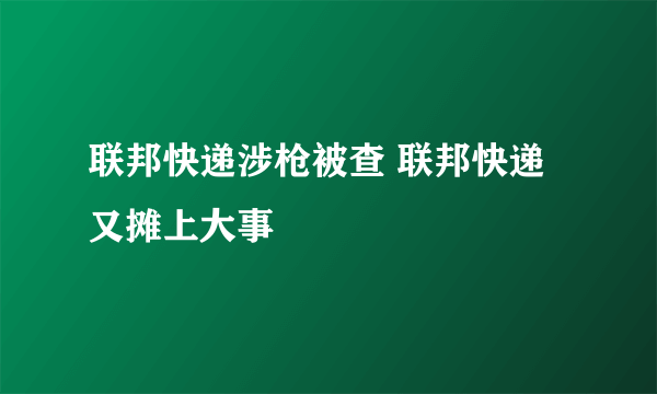 联邦快递涉枪被查 联邦快递又摊上大事