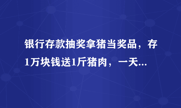 银行存款抽奖拿猪当奖品，存1万块钱送1斤猪肉，一天发出千余份